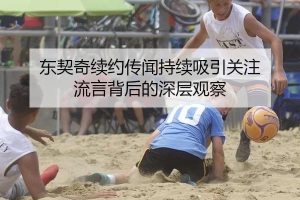 东契奇续约传闻持续吸引关注 流言背后的深层观察