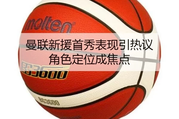 曼联新援首秀表现引热议 角色定位成焦点